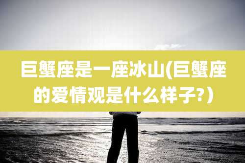 巨蟹座是一座冰山(巨蟹座的爱情观是什么样子?）