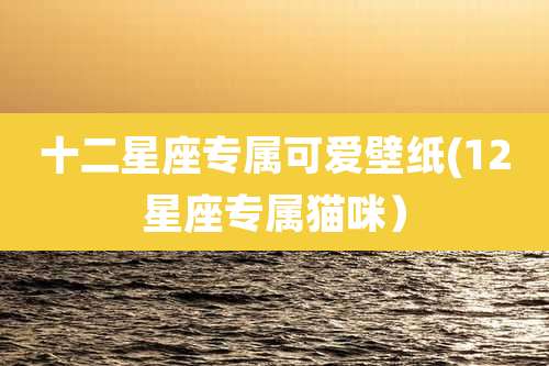 十二星座专属可爱壁纸(12星座专属猫咪)