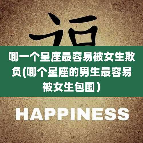 哪一个星座最容易被女生欺负(哪个星座的男生最容易被女生包围)