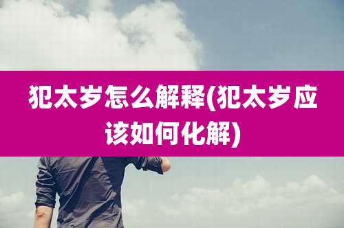 犯太岁怎么解释(犯太岁应该如何化解)