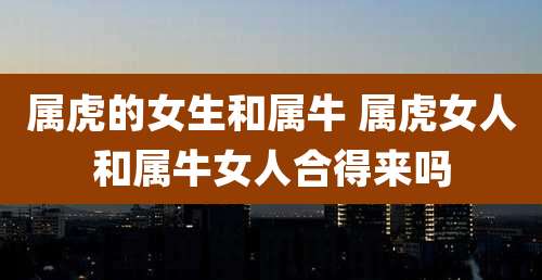 属虎的女生和属牛 属虎女人和属牛女人合得来吗