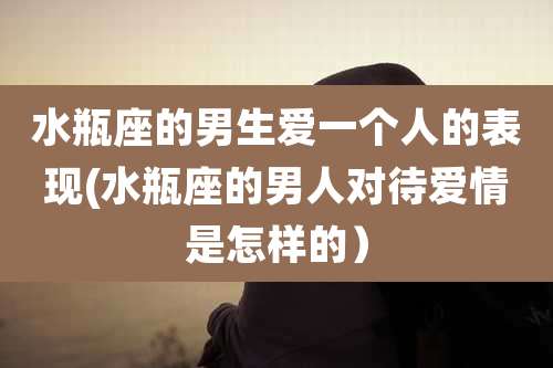 水瓶座的男生爱一个人的表现(水瓶座的男人对待爱情是怎样的)