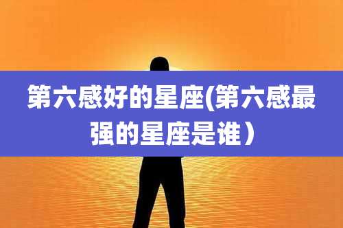 第六感好的星座(第六感最强的星座是谁)