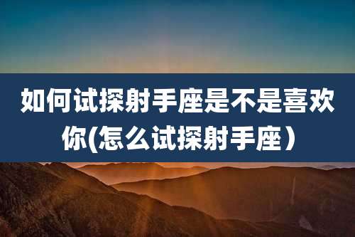 如何试探射手座是不是喜欢你(怎么试探射手座）
