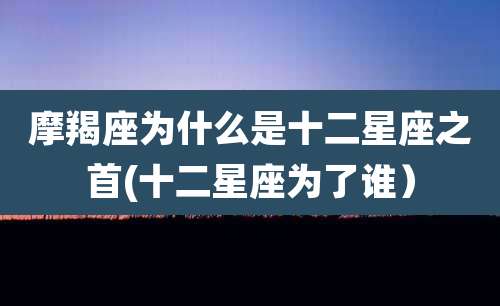 摩羯座为什么是十二星座之首(十二星座为了谁）