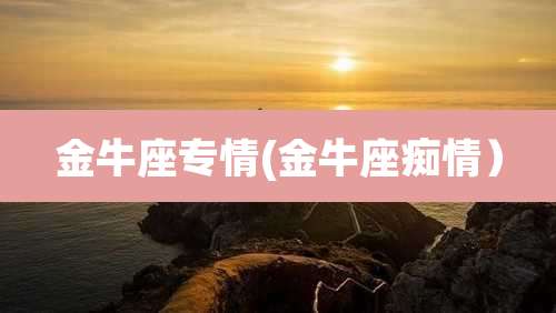 金牛座专情(金牛座痴情）