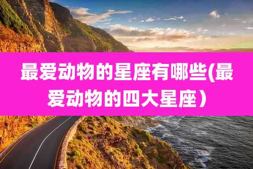 最爱动物的星座有哪些(最爱动物的四大星座)