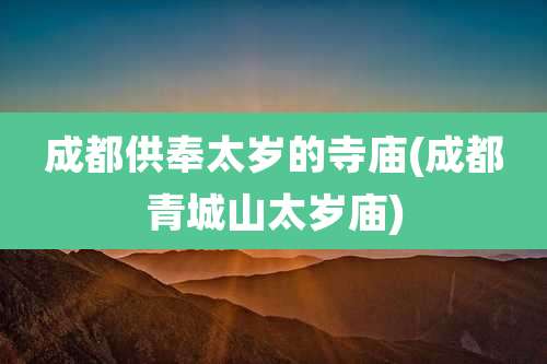 成都供奉太岁的寺庙(成都青城山太岁庙)
