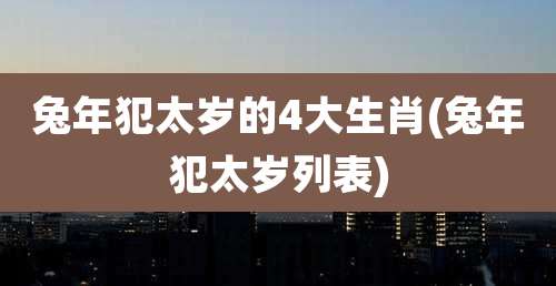 兔年犯太岁的4大生肖(兔年犯太岁列表)
