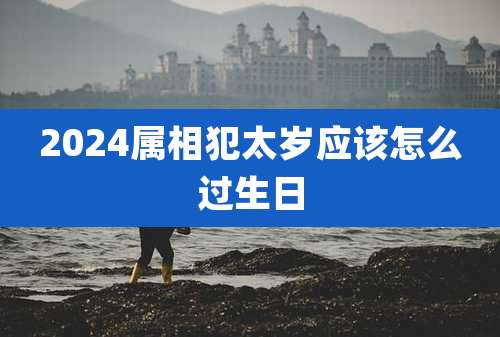 2024属相犯太岁应该怎么过生日