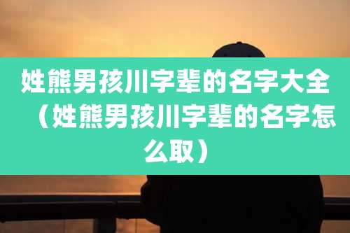 姓熊男孩川字辈的名字大全(姓熊男孩川字辈的名字怎么取)