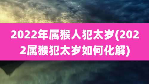 2022年属猴人犯太岁(2022属猴犯太岁如何化解)