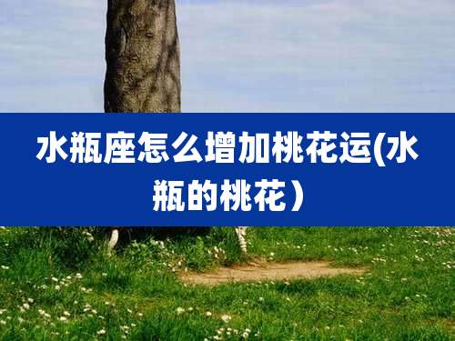 水瓶座怎么增加桃花运(水瓶的桃花）