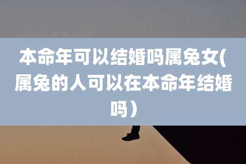 本命年可以结婚吗属兔女(属兔的人可以在本命年结婚吗)