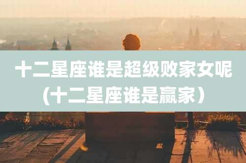 十二星座谁是超级败家女呢(十二星座谁是赢家)