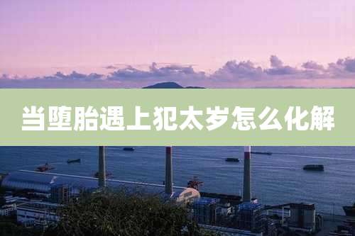 当堕胎遇上犯太岁怎么化解