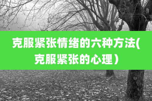 克服紧张情绪的六种方法(克服紧张的心理)