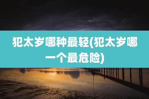 犯太岁哪种最轻(犯太岁哪一个最危险)