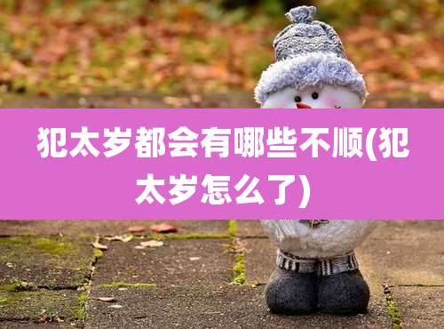 犯太岁都会有哪些不顺(犯太岁怎么了)