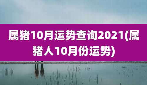属猪10月运势查询2021(属猪人10月份运势)