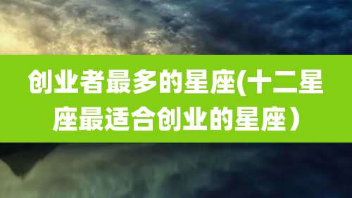 创业者最多的星座(十二星座最适合创业的星座）