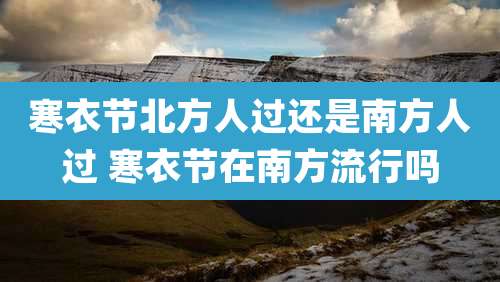 寒衣节北方人过还是南方人过 寒衣节在南方流行吗
