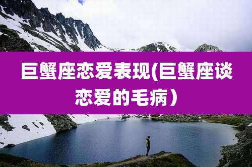 巨蟹座恋爱表现(巨蟹座谈恋爱的毛病)