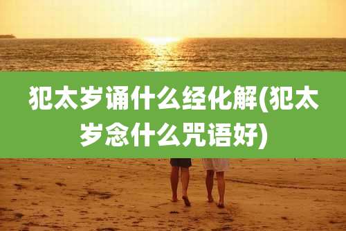 犯太岁诵什么经化解(犯太岁念什么咒语好)