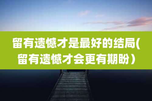 留有遗憾才是最好的结局(留有遗憾才会更有期盼）