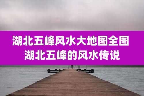 湖北五峰风水大地图全图 湖北五峰的风水传说