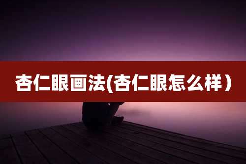 杏仁眼画法(杏仁眼怎么样)