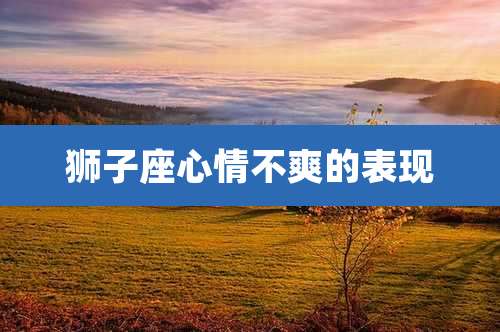 狮子座心情不爽的表现