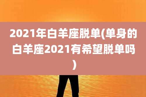2021年白羊座脱单(单身的白羊座2021有希望脱单吗)