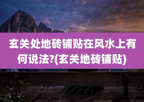 玄关处地砖铺贴在风水上有何说法?(玄关地砖铺贴)