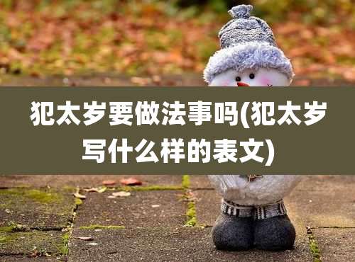 犯太岁要做法事吗(犯太岁写什么样的表文)