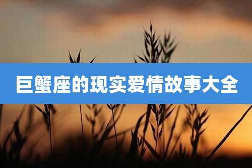 巨蟹座的现实爱情故事大全
