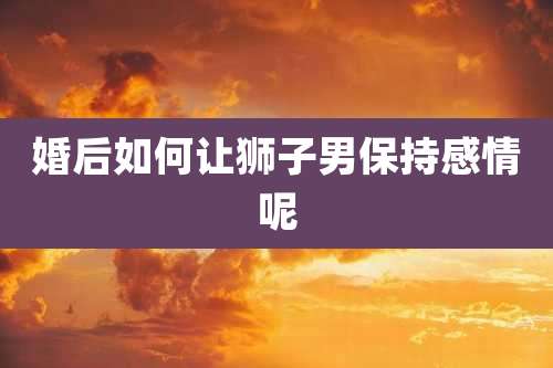 婚后如何让狮子男保持感情呢