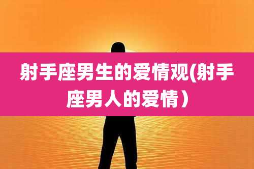 射手座男生的爱情观(射手座男人的爱情）