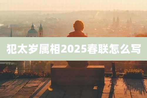 犯太岁属相2025春联怎么写