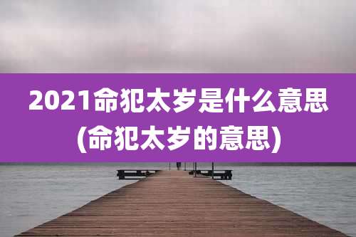 2021命犯太岁是什么意思(命犯太岁的意思)