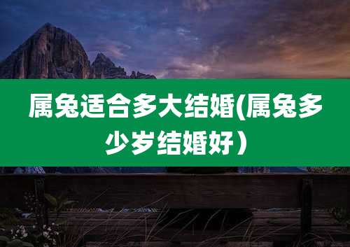 属兔适合多大结婚(属兔多少岁结婚好)