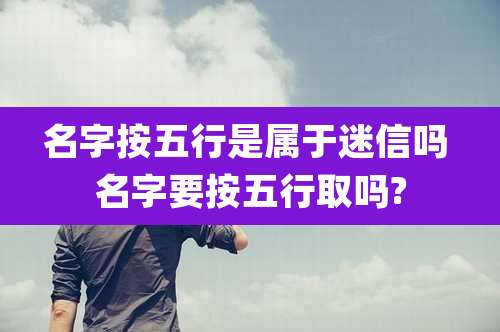 名字按五行是属于迷信吗 名字要按五行取吗?