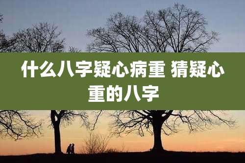 什么八字疑心病重 猜疑心重的八字