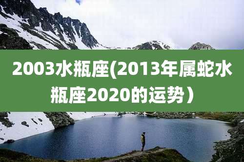 2003水瓶座(2013年属蛇水瓶座2020的运势)