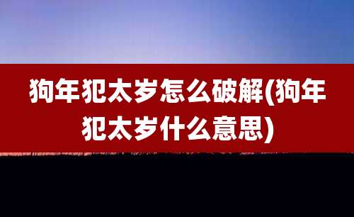 狗年犯太岁怎么破解(狗年犯太岁什么意思)