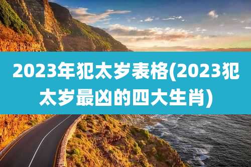 2023年犯太岁表格(2023犯太岁最凶的四大生肖)