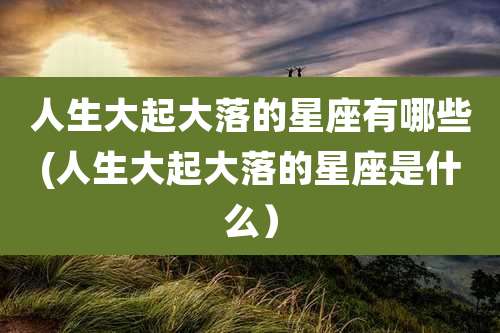 人生大起大落的星座有哪些(人生大起大落的星座是什么)