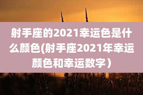 射手座的2021幸运色是什么颜色(射手座2021年幸运颜色和幸运数字）