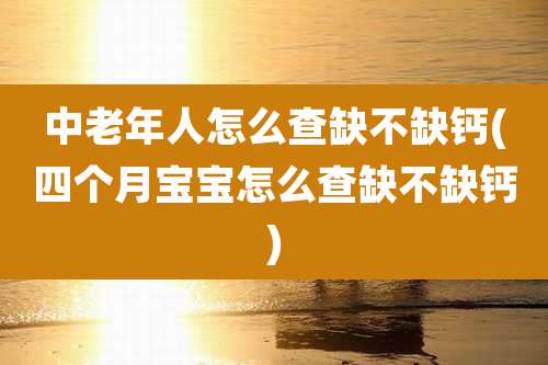 中老年人怎么查缺不缺钙(四个月宝宝怎么查缺不缺钙)