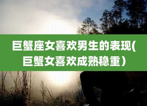 巨蟹座女喜欢男生的表现(巨蟹女喜欢成熟稳重)